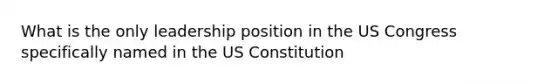 What is the only leadership position in the US Congress specifically named in the US Constitution