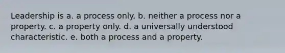 Leadership is a. a process only. b. neither a process nor a property. c. a property only. d. a universally understood characteristic. e. both a process and a property.