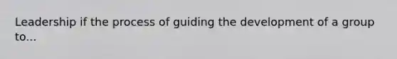 Leadership if the process of guiding the development of a group to...