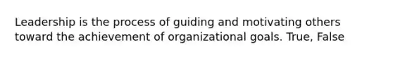 Leadership is the process of guiding and motivating others toward the achievement of organizational goals. True, False