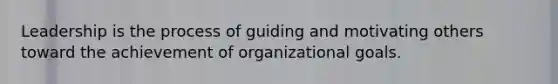 Leadership is the process of guiding and motivating others toward the achievement of organizational goals.