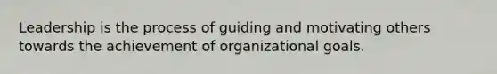 Leadership is the process of guiding and motivating others towards the achievement of organizational goals.