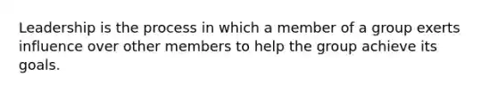 Leadership is the process in which a member of a group exerts influence over other members to help the group achieve its goals.