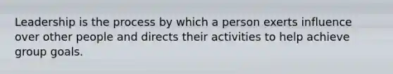 Leadership is the process by which a person exerts influence over other people and directs their activities to help achieve group goals.