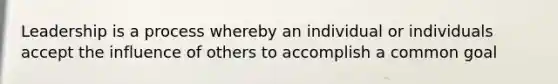Leadership is a process whereby an individual or individuals accept the influence of others to accomplish a common goal