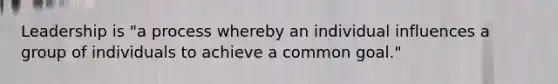 Leadership is "a process whereby an individual influences a group of individuals to achieve a common goal."