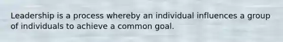 Leadership is a process whereby an individual influences a group of individuals to achieve a common goal.