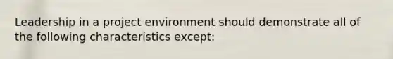 Leadership in a project environment should demonstrate all of the following characteristics except: