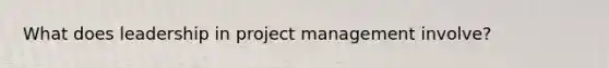 What does leadership in project management involve?