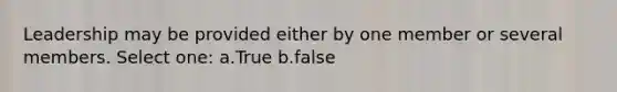 Leadership may be provided either by one member or several members. Select one: a.True b.false