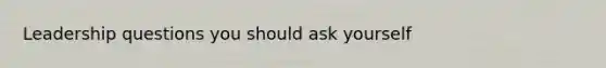 Leadership questions you should ask yourself