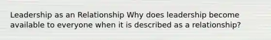 Leadership as an Relationship Why does leadership become available to everyone when it is described as a relationship?