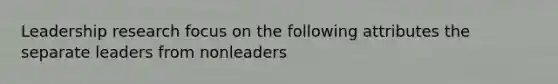 Leadership research focus on the following attributes the separate leaders from nonleaders