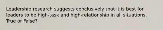 Leadership research suggests conclusively that it is best for leaders to be high-task and high-relationship in all situations. True or False?