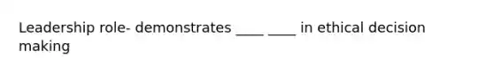 Leadership role- demonstrates ____ ____ in ethical decision making