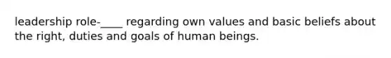 leadership role-____ regarding own values and basic beliefs about the right, duties and goals of human beings.