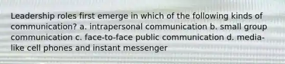 Leadership roles first emerge in which of the following kinds of communication? a. intrapersonal communication b. small group communication c. face-to-face public communication d. media-like cell phones and instant messenger