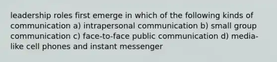 leadership roles first emerge in which of the following kinds of communication a) intrapersonal communication b) small group communication c) face-to-face public communication d) media-like cell phones and instant messenger