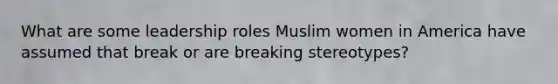 What are some leadership roles Muslim women in America have assumed that break or are breaking stereotypes?