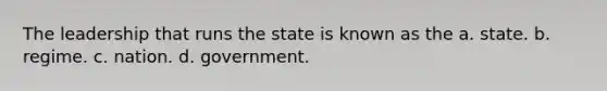 The leadership that runs the state is known as the a. state. b. regime. c. nation. d. government.