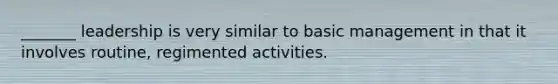 _______ leadership is very similar to basic management in that it involves​ routine, regimented activities.