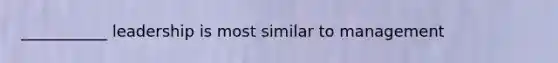 ___________ leadership is most similar to management