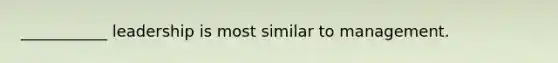 ___________ leadership is most similar to management.