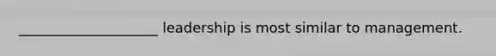 ____________________ leadership is most similar to management.