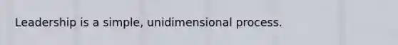 Leadership is a simple, unidimensional process.