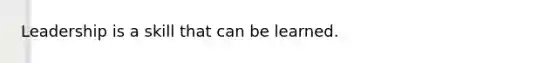 Leadership is a skill that can be learned.