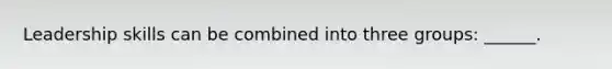 Leadership skills can be combined into three groups: ______.
