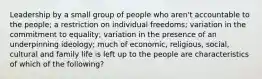 Leadership by a small group of people who aren't accountable to the people; a restriction on individual freedoms; variation in the commitment to equality; variation in the presence of an underpinning ideology; much of economic, religious, social, cultural and family life is left up to the people are characteristics of which of the following?