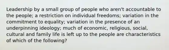 Leadership by a small group of people who aren't accountable to the people; a restriction on individual freedoms; variation in the commitment to equality; variation in the presence of an underpinning ideology; much of economic, religious, social, cultural and family life is left up to the people are characteristics of which of the following?