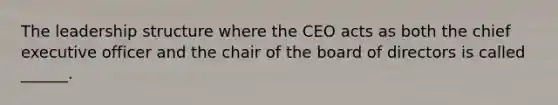 The leadership structure where the CEO acts as both the chief executive officer and the chair of the board of directors is called ______.