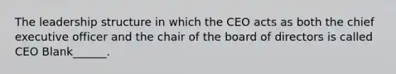 The leadership structure in which the CEO acts as both the chief executive officer and the chair of the board of directors is called CEO Blank______.