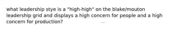 what leadership stye is a "high-high" on the blake/mouton leadership grid and displays a high concern for people and a high concern for production?