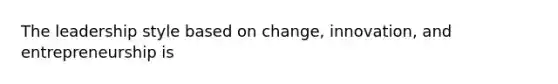 The leadership style based on change, innovation, and entrepreneurship is