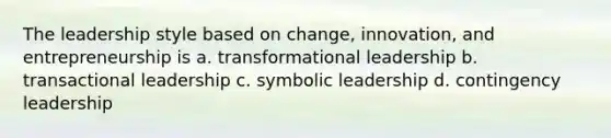 The leadership style based on change, innovation, and entrepreneurship is a. transformational leadership b. transactional leadership c. symbolic leadership d. contingency leadership