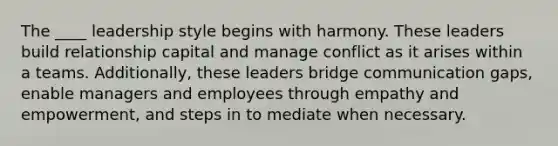 The ____ leadership style begins with harmony. These leaders build relationship capital and manage conflict as it arises within a teams. Additionally, these leaders bridge communication gaps, enable managers and employees through empathy and empowerment, and steps in to mediate when necessary.