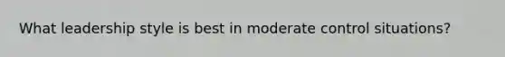 What leadership style is best in moderate control situations?