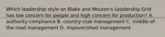 Which leadership style on Blake and Mouton's Leadership Grid has low concern for people and high concern for production? A. authority-compliance B. country-club management C. middle-of-the-road management D. impoverished management