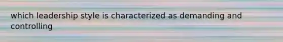 which leadership style is characterized as demanding and controlling
