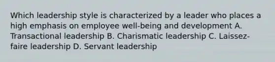 Which leadership style is characterized by a leader who places a high emphasis on employee well-being and development A. Transactional leadership B. Charismatic leadership C. Laissez-faire leadership D. Servant leadership