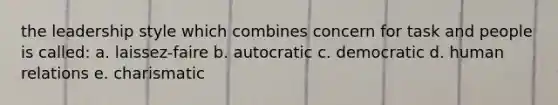 the leadership style which combines concern for task and people is called: a. laissez-faire b. autocratic c. democratic d. human relations e. charismatic