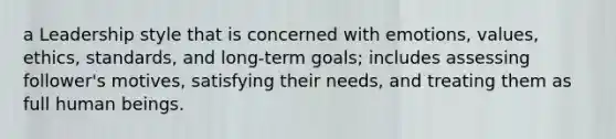 a Leadership style that is concerned with emotions, values, ethics, standards, and long-term goals; includes assessing follower's motives, satisfying their needs, and treating them as full human beings.