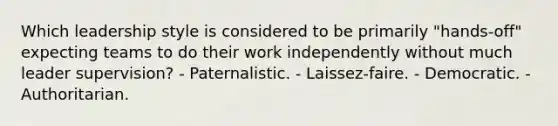 Which leadership style is considered to be primarily "hands-off" expecting teams to do their work independently without much leader supervision? - Paternalistic. - Laissez-faire. - Democratic. - Authoritarian.