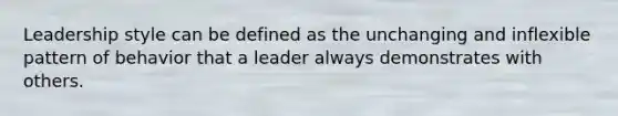 Leadership style can be defined as the unchanging and inflexible pattern of behavior that a leader always demonstrates with others.