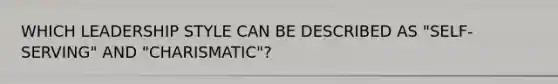 WHICH LEADERSHIP STYLE CAN BE DESCRIBED AS "SELF-SERVING" AND "CHARISMATIC"?