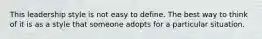 This leadership style is not easy to define. The best way to think of it is as a style that someone adopts for a particular situation.