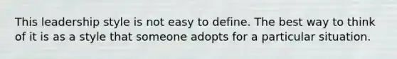 This leadership style is not easy to define. The best way to think of it is as a style that someone adopts for a particular situation.